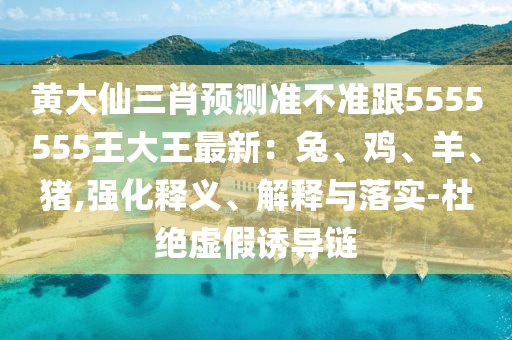 黃大仙三肖預(yù)測準(zhǔn)不準(zhǔn)跟5555555王大王最新：兔、雞、羊、豬,強化釋義、解釋與落實-杜絕虛假誘導(dǎo)鏈?zhǔn)マr(nóng)（天津）集團有限公司