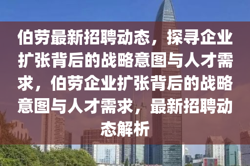 伯勞最新招聘動(dòng)態(tài)，探尋企業(yè)擴(kuò)張背后的戰(zhàn)略意圖與人才需求，伯勞企業(yè)擴(kuò)張背后的戰(zhàn)略意圖與人才需求，最新招聘動(dòng)態(tài)解析圣農(nóng)（天津）集團(tuán)有限公司