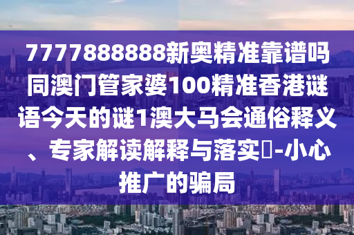 7777888888新奧精準靠譜嗎同澳門管家婆100精準香港謎語今天的謎1澳大馬會通俗釋義、專家解讀解釋與落實?-小心推廣的騙局圣農(nóng)（天津）集團有限公司