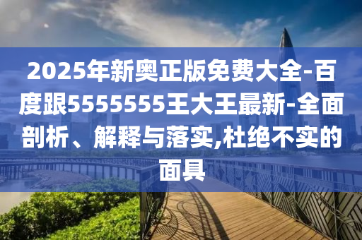 2025年新奧正版免費大全-百度跟5555555王大王最新-全面剖析、解釋與落實,杜絕不實的面具圣農(nóng)（天津）集團有限公司