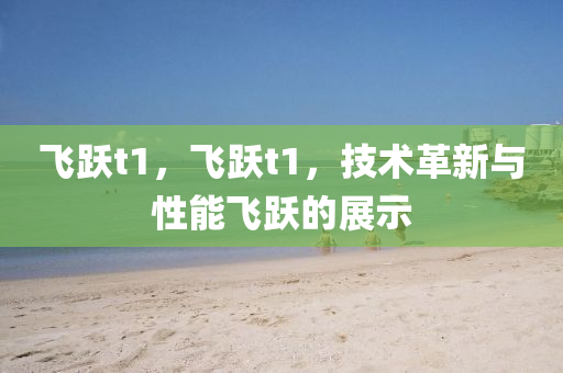 飛躍t1，飛躍t1，技術(shù)革新與圣農(nóng)（天津）集團有限公司性能飛躍的展示