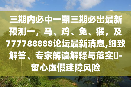三期內(nèi)必中一期三期必出最新預(yù)測(cè)一，馬、雞、兔、猴，及777788888論壇最新消息,細(xì)致解答、專家解讀解釋與落實(shí)?-留心虛假迷障風(fēng)險(xiǎn)圣農(nóng)（天津）集團(tuán)有限公司