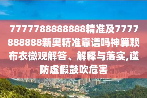 7777788888888精準(zhǔn)及7777888888新奧精準(zhǔn)靠譜嗎神算賴布衣微觀解答、解釋與落圣農(nóng)（天津）集團(tuán)有限公司實(shí),謹(jǐn)防虛假鼓吹危害