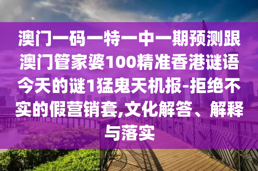 澳門一碼一特一中一期預(yù)測(cè)跟澳門管家婆100精準(zhǔn)香港謎語(yǔ)今天的謎1猛鬼天機(jī)報(bào)-拒絕不實(shí)的假營(yíng)銷套,文化解答、解釋與落實(shí)圣農(nóng)（天津）集團(tuán)有限公司