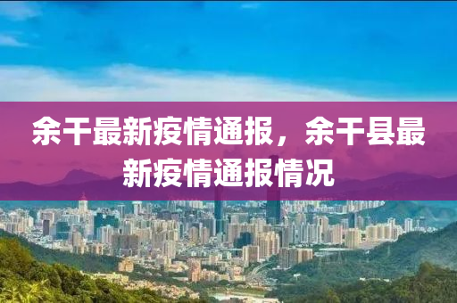 余干最新疫情通報，余干縣最新疫情通報情況圣農(nóng)（天津）集團有限公司