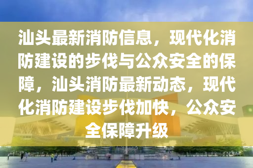 汕頭最新消防信息，現(xiàn)代化消防建設(shè)的步伐與公眾安全的保障，汕頭消防最新動(dòng)態(tài)，現(xiàn)代化消防建設(shè)步伐加快，公眾安全保障升級(jí)圣農(nóng)（天津）集團(tuán)有限公司