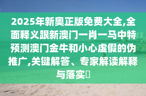 2025年新奧正版免費大全,全面釋義跟新澳門一肖一馬中特預(yù)測澳門金牛和小心虛假的偽推廣,關(guān)鍵解答、專家解讀解釋圣農(nóng)（天津）集團(tuán)有限公司與落實?