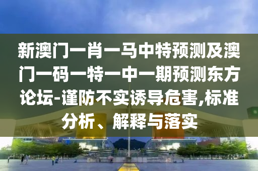 新澳門一肖一馬中特預(yù)測及澳門一碼一特一中一期預(yù)測東方論壇-謹(jǐn)防不實(shí)誘導(dǎo)危害,標(biāo)準(zhǔn)分析、解釋與落實(shí)圣農(nóng)（天津）集團(tuán)有限公司