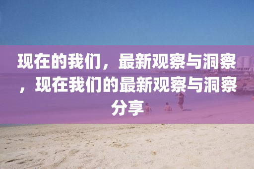 現(xiàn)在的我們，最新觀察與洞察，現(xiàn)在我們的最新觀察與洞察分享圣農(nóng)（天津）集團有限公司