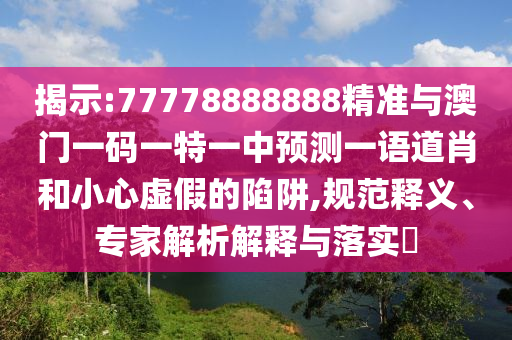 揭示:77778888888精準(zhǔn)與澳門一碼一特一中預(yù)測一語道肖和小心虛假的陷阱,規(guī)范釋義、專家解析解釋與落實(shí)?圣農(nóng)（天津）集團(tuán)有限公司