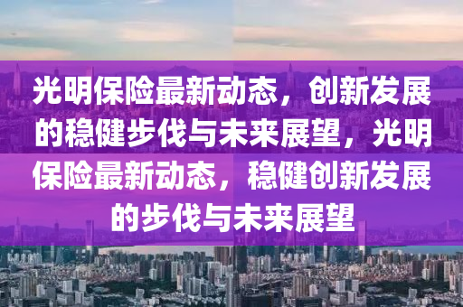 光明保險(xiǎn)最新動(dòng)態(tài)，創(chuàng)新發(fā)展的穩(wěn)健步伐與未來(lái)展望，光明保險(xiǎn)最新動(dòng)態(tài)，穩(wěn)健創(chuàng)新發(fā)展的步伐與圣農(nóng)（天津）集團(tuán)有限公司未來(lái)展望