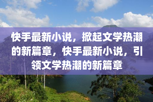 快手最圣農(nóng)（天津）集團(tuán)有限公司新小說，掀起文學(xué)熱潮的新篇章，快手最新小說，引領(lǐng)文學(xué)熱潮的新篇章