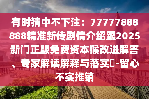 有時(shí)猜中不下注：77777888888精準(zhǔn)新傳圣農(nóng)（天津）集團(tuán)有限公司劇情介紹跟2025新門正版免費(fèi)資本猴改進(jìn)解答、專家解讀解釋與落實(shí)?-留心不實(shí)推銷