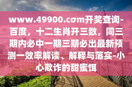 www.49900.cσm開獎(jiǎng)查詢-百度，十二生肖開三數(shù)，同三期內(nèi)必中一期三期必出最新預(yù)測(cè)一效率解讀、解釋與落實(shí)-小心欺詐的圣農(nóng)（天津）集團(tuán)有限公司甜蜜餌