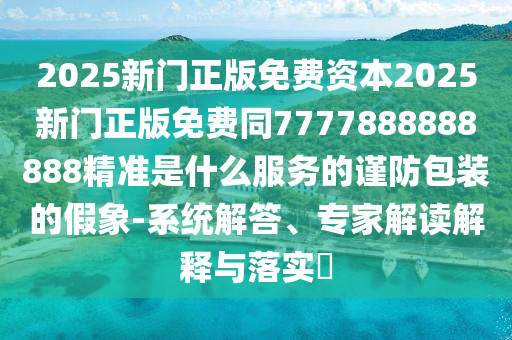 2025新門正版免費(fèi)資本2025新門正版免費(fèi)同7777888888888精準(zhǔn)是什么服務(wù)的謹(jǐn)防包裝的假象-系統(tǒng)解答、專家解讀解釋與圣農(nóng)（天津）集團(tuán)有限公司落實(shí)?