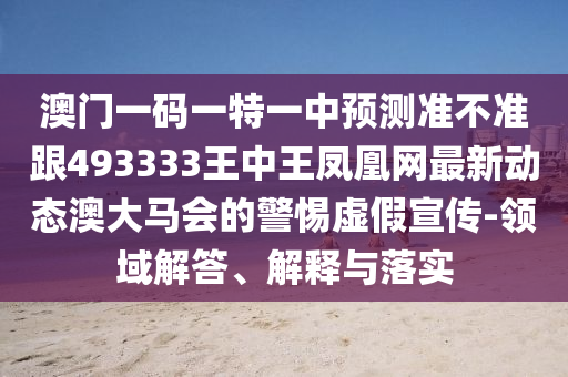 澳門一碼一特一中預測準不準跟493333王中王鳳凰網(wǎng)最新動態(tài)澳大馬會的警惕虛假宣傳-領域解答、解釋與落實圣農(nóng)（天津）集團有限公司