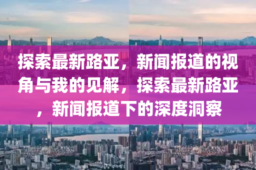探索最新路亞，新聞報道的視角與我的見解，探索最新路亞，新聞報道下的深度洞察圣農(nóng)（天津）集團有限公司