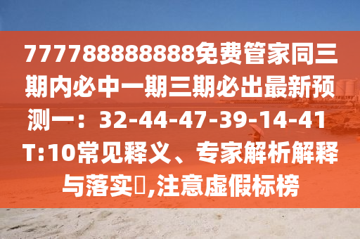 777788888888免費管家同三期內(nèi)必中一期三期必出最新預(yù)測一：32-44-47-39-14-41 圣農(nóng)（天津）集團有限公司T:10常見釋義、專家解析解釋與落實?,注意虛假標(biāo)榜