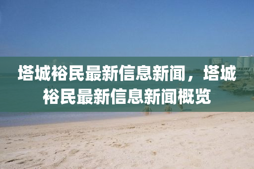 塔城裕民最新信息新聞，塔城裕民最新信息新聞概覽圣農(nóng)（天津）集團有限公司