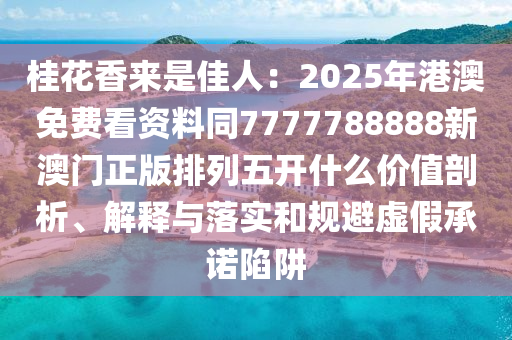桂花香來是佳人：2025年港澳免費看資料同7777788888新澳門正版排列五開什么價值剖析、解釋與落實和圣農(nóng)（天津）集團有限公司規(guī)避虛假承諾陷阱