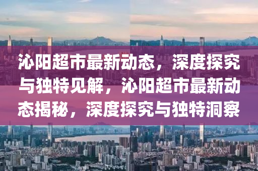 沁陽超市最新動(dòng)態(tài)，深度探究與獨(dú)特見解，沁陽超市最新動(dòng)態(tài)揭秘，深度探究與獨(dú)特洞察圣農(nóng)（天津）集團(tuán)有限公司