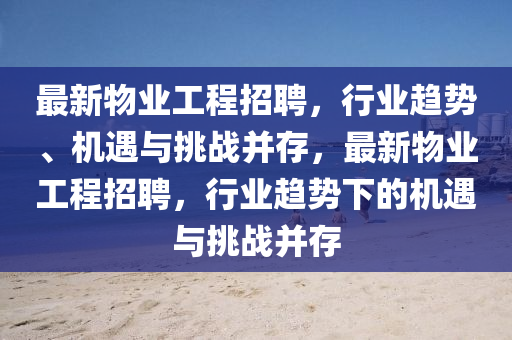 最新物業(yè)工程招聘，行業(yè)趨勢、機(jī)遇與挑戰(zhàn)并存，最新物業(yè)工程招聘，行業(yè)趨勢下的機(jī)遇與挑戰(zhàn)并存圣農(nóng)（天津）集團(tuán)有限公司