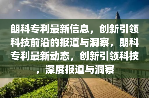 朗科專利最新信息，創(chuàng)新引領(lǐng)科技前沿的報(bào)道與圣農(nóng)（天津）集團(tuán)有限公司洞察，朗科專利最新動(dòng)態(tài)，創(chuàng)新引領(lǐng)科技，深度報(bào)道與洞察