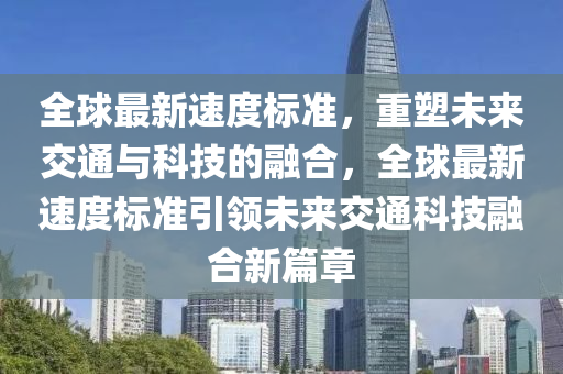 全球最新速度標(biāo)準(zhǔn)，重塑未來交通與科技的融合，全球最新速度標(biāo)準(zhǔn)引領(lǐng)未來交通科技融合新篇章圣農(nóng)（天津）集團(tuán)有限公司