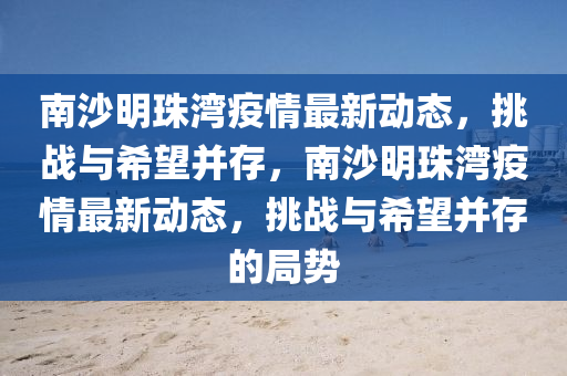 南沙明珠灣疫情最新動態(tài)，挑戰(zhàn)與希望并存，南沙明珠灣疫情最新動態(tài)，挑戰(zhàn)與希望并存的局勢圣農(nóng)（天津）集團有限公司