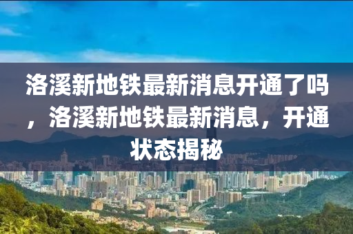 洛溪新地鐵最新消息開(kāi)通了嗎，洛溪新地鐵最新圣農(nóng)（天津）集團(tuán)有限公司消息，開(kāi)通狀態(tài)揭秘