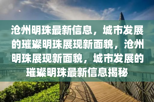 滄州明珠最新信息，城市發(fā)展的璀璨明珠展現(xiàn)新面貌，滄州明珠展現(xiàn)新面貌，城市發(fā)展的璀璨明珠最新信息揭秘圣農(nóng)（天津）集團有限公司