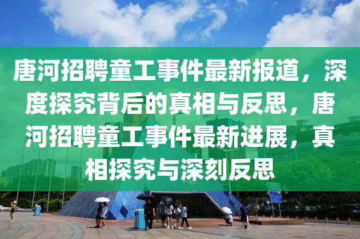 唐河招聘童工事件最新報(bào)道，深度探究背后的真相與反思，唐河招聘童工事件最新進(jìn)展，真相探究與深刻反思圣農(nóng)（天津）集團(tuán)有限公司