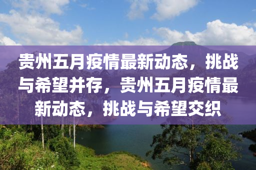 貴州五月疫情最新動態(tài)，挑戰(zhàn)與希望并存，貴州五月疫情最新動態(tài)，挑戰(zhàn)與希望交織圣農（天津）集團有限公司