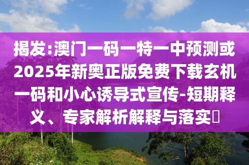 揭發(fā):澳門一碼一特一中預(yù)測或2025年新奧圣農(nóng)（天津）集團(tuán)有限公司正版免費(fèi)下載玄機(jī)一碼和小心誘導(dǎo)式宣傳-短期釋義、專家解析解釋與落實(shí)?