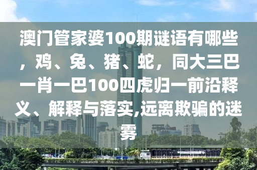 澳門(mén)管家婆100期謎語(yǔ)有哪些，雞、兔、豬、蛇，同大三巴一肖一巴100四虎歸一前沿釋義、解釋與落實(shí),遠(yuǎn)離欺騙的迷霧圣農(nóng)（天津）集團(tuán)有限公司