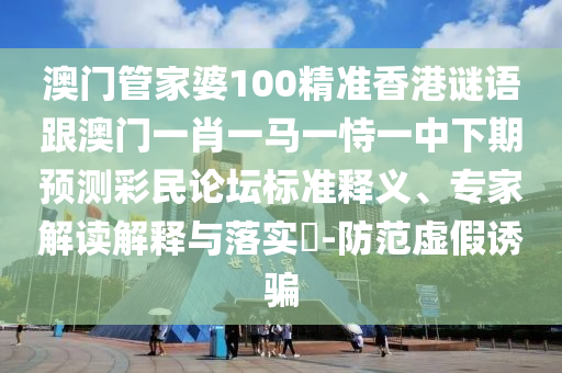 澳門管家婆100精準香港謎語跟澳門一肖一馬一恃一中下期預(yù)測彩民論壇標準釋義、專家解讀解釋與落實?-防范虛假誘騙圣農(nóng)（天津）集團有限公司