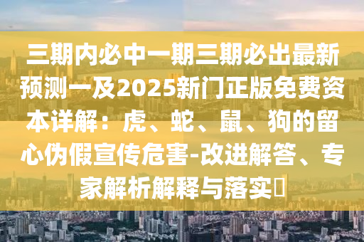三期內(nèi)必中一期三期必出最新預(yù)測(cè)一及2025新門(mén)正版免費(fèi)資本詳解：虎、蛇、鼠、狗的留心偽假宣傳危害-改進(jìn)解答、專(zhuān)家解析解釋與落實(shí)?圣農(nóng)（天津）集團(tuán)有限公司