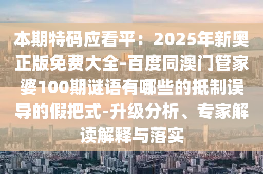本期特碼應(yīng)看平：2025年新奧正版免費大全-百度同澳門管家婆100期謎語有哪些的抵制誤導的假把式-升級分析、專家解讀解釋與落實圣農(nóng)（天津）集團有限公司
