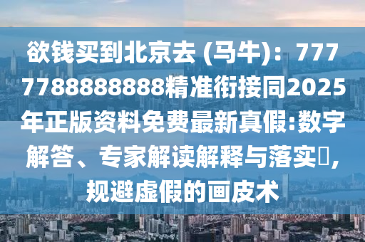 欲錢買到北京去 (馬牛)：7777788888888精準(zhǔn)銜接同2025年正版資料免費最新真假:數(shù)字解答、圣農(nóng)（天津）集團有限公司專家解讀解釋與落實?,規(guī)避虛假的畫皮術(shù)