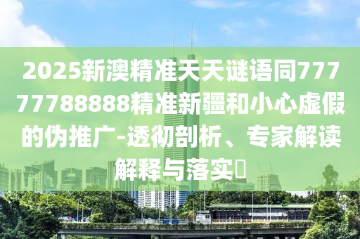 2025新澳精準(zhǔn)天天謎語同77777788888精準(zhǔn)新疆和小心虛假的偽推廣-透徹剖析、專家解讀解釋與落實(shí)?圣農(nóng)（天津）集團(tuán)有限公司
