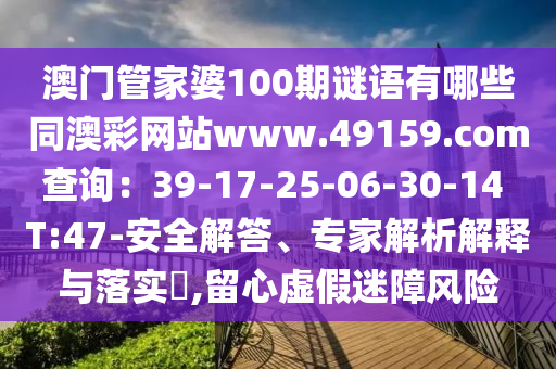 澳門管家婆100期謎語有哪些同澳彩網(wǎng)站www.49圣農(nóng)（天津）集團(tuán)有限公司159.соm查詢：39-17-25-06-30-14 T:47-安全解答、專家解析解釋與落實(shí)?,留心虛假迷障風(fēng)險(xiǎn)