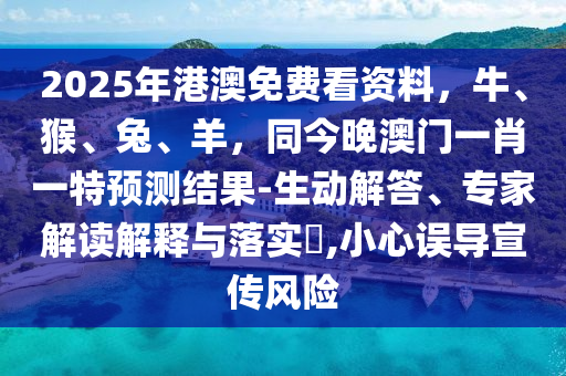 2025年港澳免費看資料，牛、猴、兔、羊，同今晚澳門一肖一特預(yù)測結(jié)果-生動解答、專家解讀解釋與落實?,小心誤導(dǎo)宣傳風(fēng)險圣農(nóng)（天津）集團有限公司