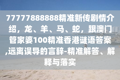 77777888888精準(zhǔn)新傳劇情介紹，龍、羊、馬、蛇，跟澳門管家婆100精準(zhǔn)香港謎語答案,遠(yuǎn)離誤導(dǎo)的言辭-精準(zhǔn)解答、解釋與落實圣農(nóng)（天津）集團有限公司