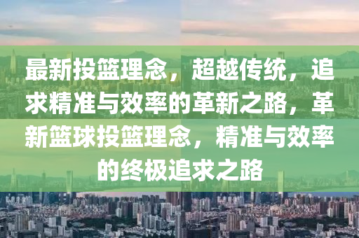 最新投籃理念，超越傳統(tǒng)，追求精準(zhǔn)與效率的革新之路，革新籃球投籃理念，精準(zhǔn)與效率的終極追求之路圣農(nóng)（天津）集團(tuán)有限公司