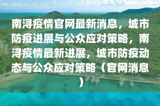 南潯疫情官網最新消息，城市防疫進展與公眾應對策略，南潯疫情最新進展，城市防疫動態(tài)與公眾應對策略（官網消息）
