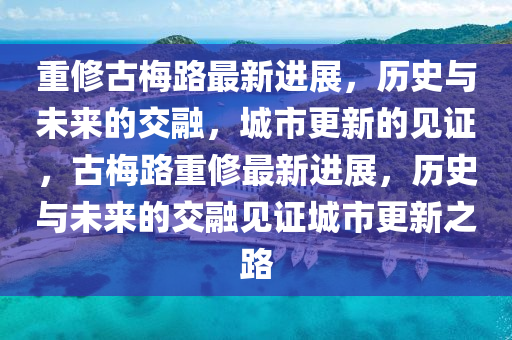 重修古梅路最新進展，歷史與未來的交融，城市更新的見證，古梅路重修最新進展，歷史與未來的交融見證城市更新之路
