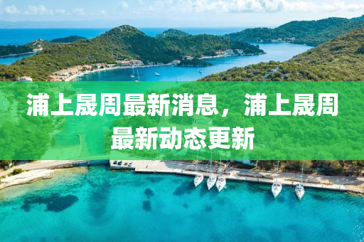 浦圣農(nóng)（天津）集團(tuán)有限公司上晟周最新消息，浦上晟周最新動態(tài)更新