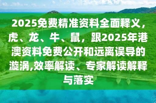 2025免費精準資料全面釋義，虎、龍、牛、鼠，跟2025年港澳資料免費公開和遠離誤導(dǎo)的漩渦,效率解讀、專家解讀解釋與落實