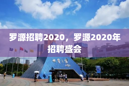 羅源招聘2020，羅源2020年招聘盛會(huì)