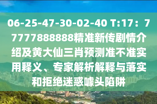 06-25-47-30-02-40 T:17：77777888888精準(zhǔn)新傳劇情介紹及黃大仙三肖預(yù)測(cè)準(zhǔn)不準(zhǔn)實(shí)用釋義、專家解析解釋與落實(shí)和拒絕迷惑噱頭陷阱